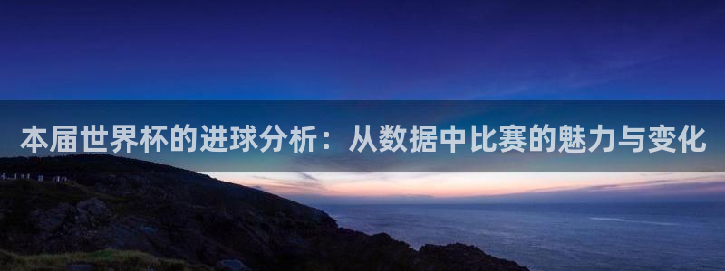 英格兰联赛杯直播:本届世界杯的进球分析:从数据中比赛的魅力与变化